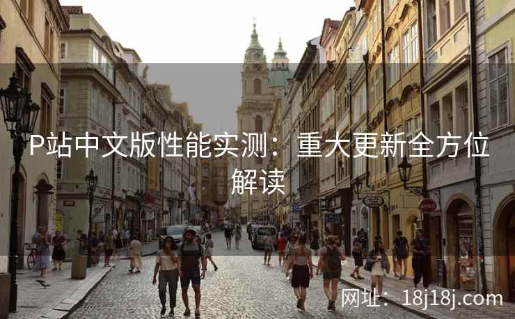 P站中文版性能实测：重大更新全方位解读