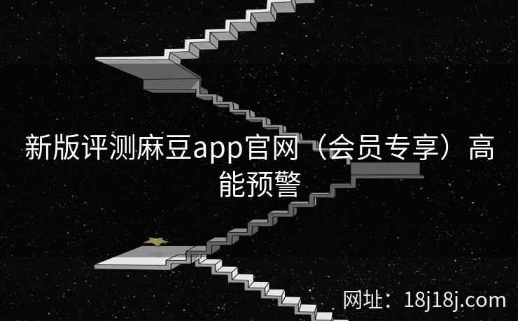 新版评测麻豆app官网（会员专享）高能预警