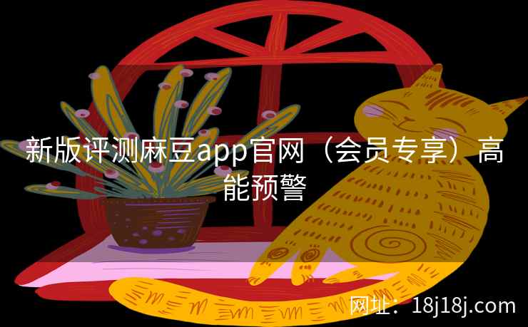 新版评测麻豆app官网（会员专享）高能预警
