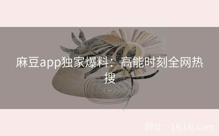 麻豆app独家爆料：高能时刻全网热搜