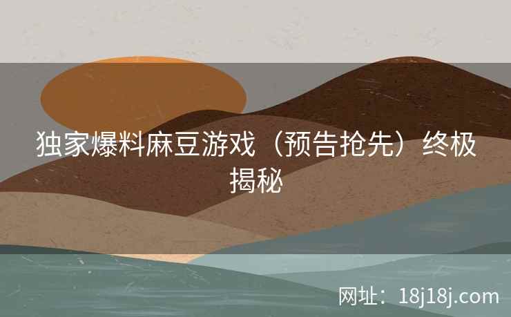 独家爆料麻豆游戏（预告抢先）终极揭秘