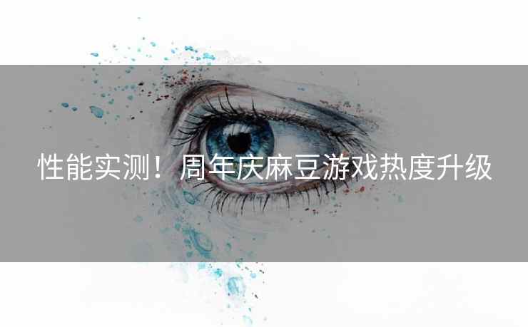 性能实测！周年庆麻豆游戏热度升级