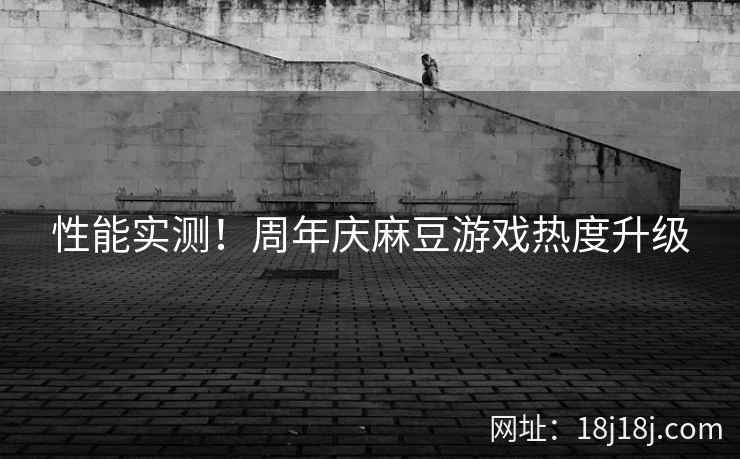 性能实测！周年庆麻豆游戏热度升级