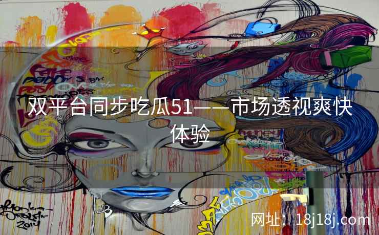 双平台同步吃瓜51——市场透视爽快体验