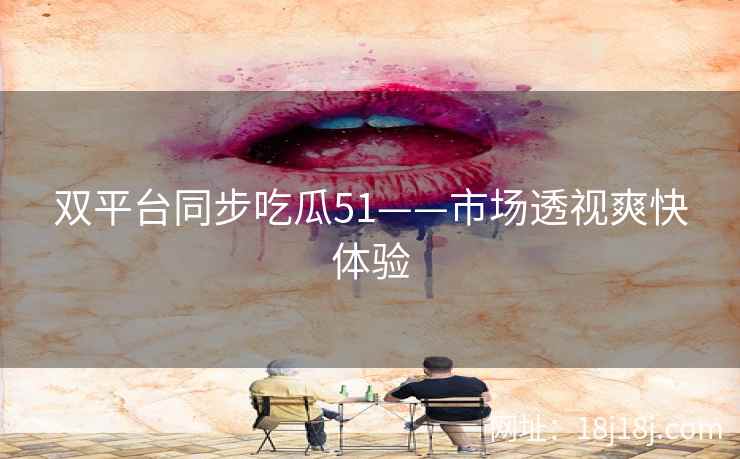 双平台同步吃瓜51——市场透视爽快体验