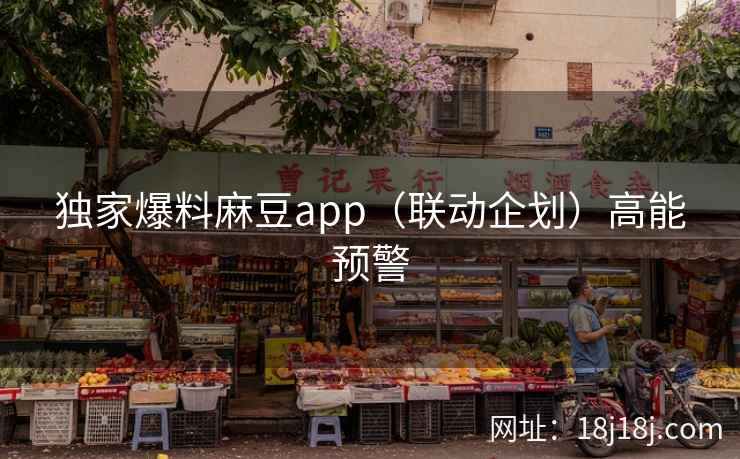 独家爆料麻豆app（联动企划）高能预警