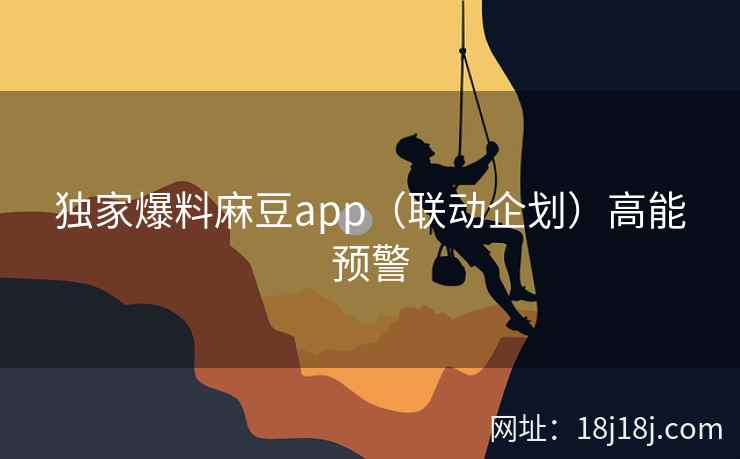 独家爆料麻豆app（联动企划）高能预警