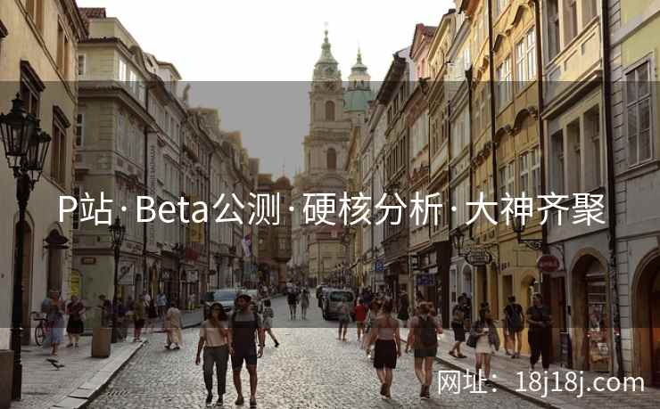 P站·Beta公测·硬核分析·大神齐聚