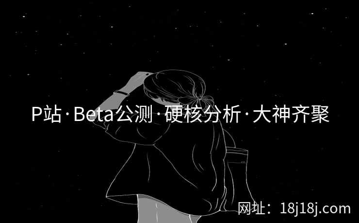 P站·Beta公测·硬核分析·大神齐聚