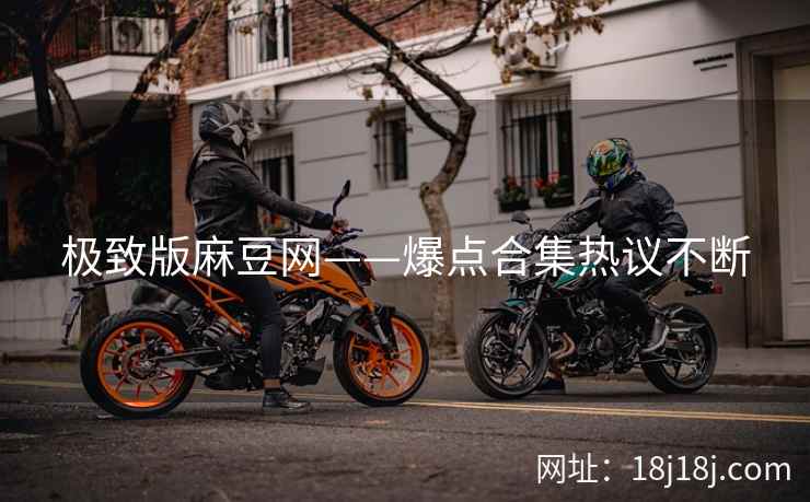极致版麻豆网——爆点合集热议不断