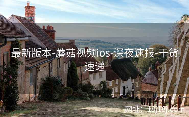最新版本-蘑菇视频ios-深夜速报-干货速递
