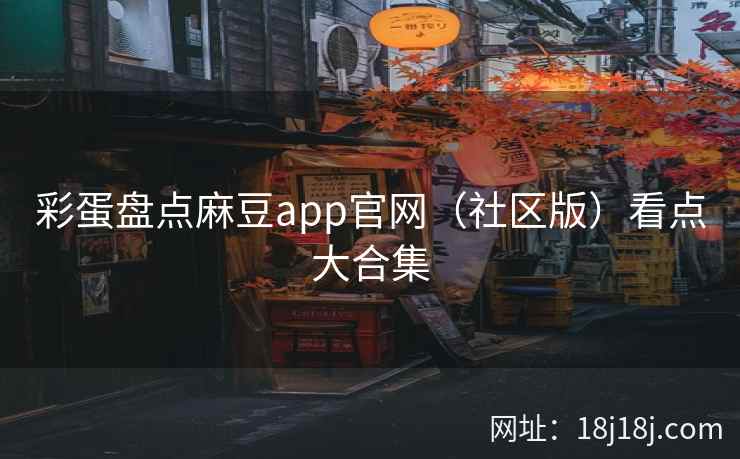 彩蛋盘点麻豆app官网（社区版）看点大合集