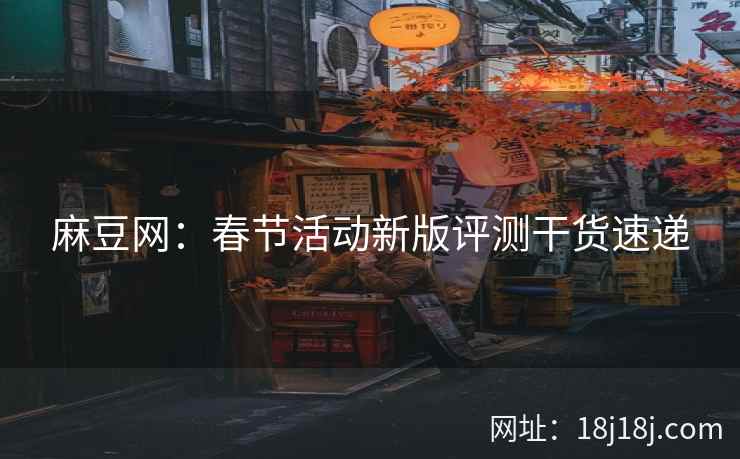 麻豆网：春节活动新版评测干货速递