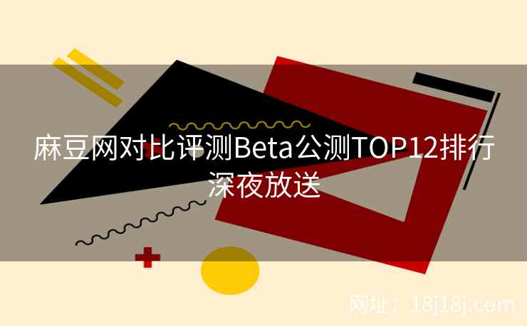 麻豆网对比评测Beta公测TOP12排行深夜放送