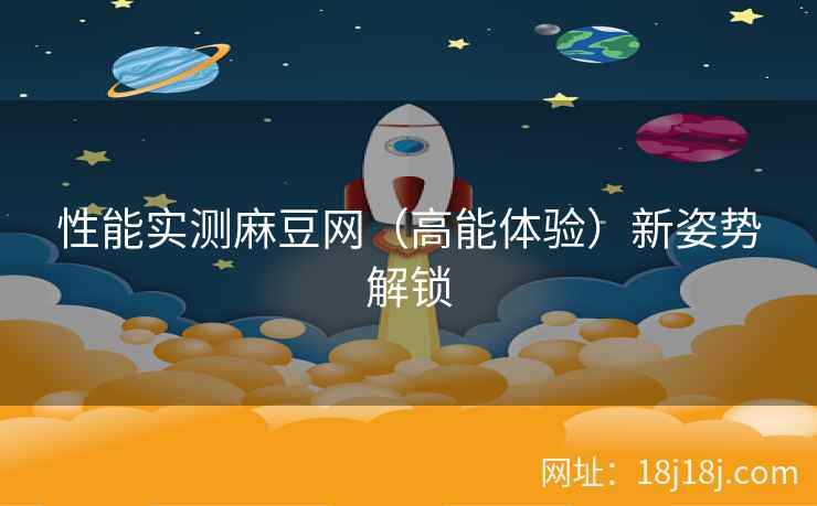 性能实测麻豆网（高能体验）新姿势解锁