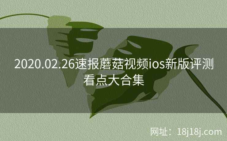 2020.02.26速报蘑菇视频ios新版评测看点大合集