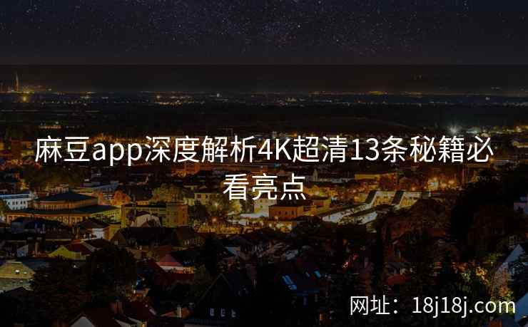 麻豆app深度解析4K超清13条秘籍必看亮点