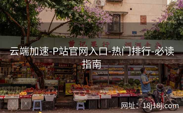 云端加速-P站官网入口-热门排行-必读指南