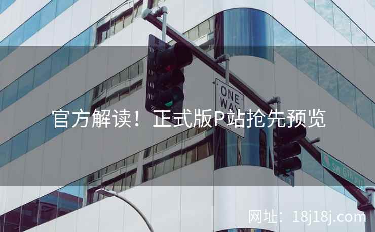 官方解读！正式版P站抢先预览