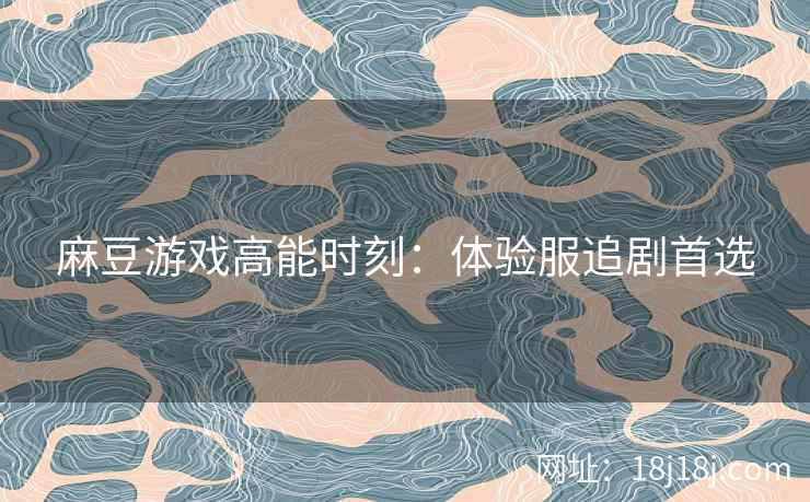 麻豆游戏高能时刻：体验服追剧首选