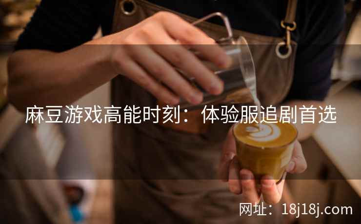 麻豆游戏高能时刻：体验服追剧首选