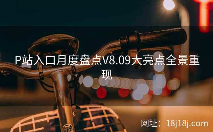 P站入口月度盘点V8.09大亮点全景重现