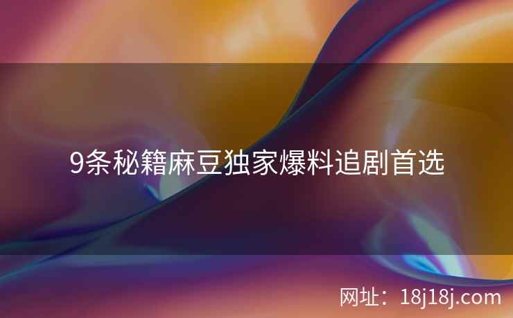 9条秘籍麻豆独家爆料追剧首选