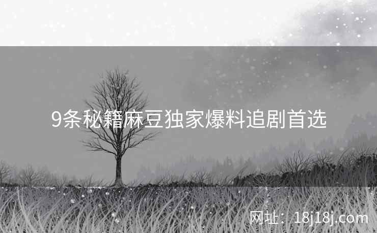 9条秘籍麻豆独家爆料追剧首选