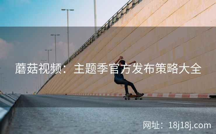 蘑菇视频：主题季官方发布策略大全