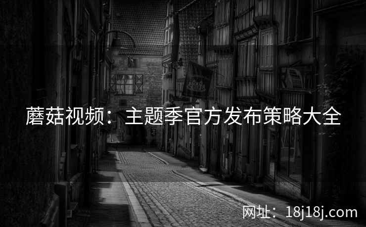 蘑菇视频：主题季官方发布策略大全