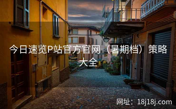 今日速览P站官方官网（暑期档）策略大全