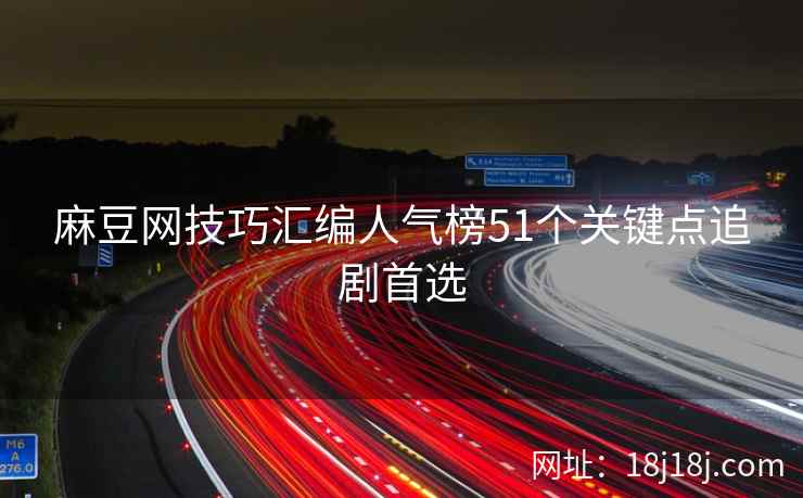 麻豆网技巧汇编人气榜51个关键点追剧首选