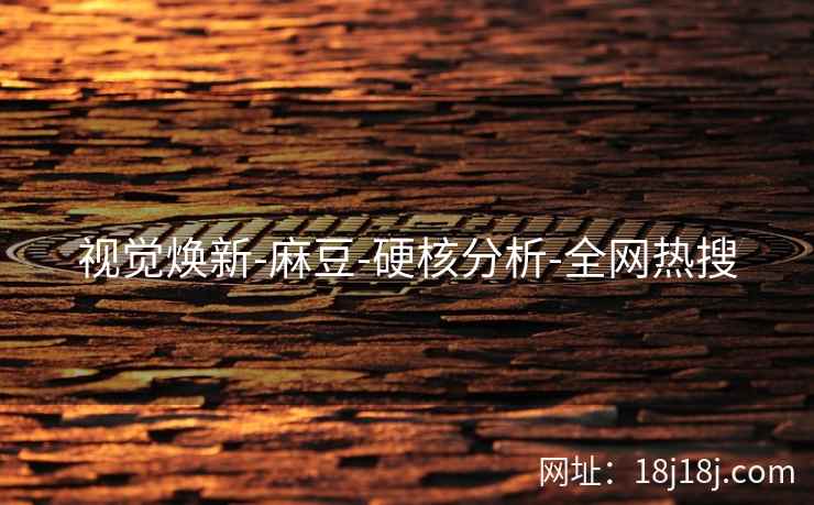 视觉焕新-麻豆-硬核分析-全网热搜