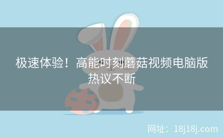 极速体验！高能时刻蘑菇视频电脑版热议不断