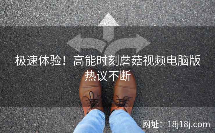 极速体验！高能时刻蘑菇视频电脑版热议不断
