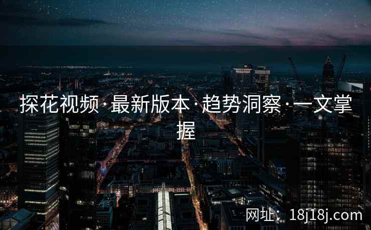 探花视频·最新版本·趋势洞察·一文掌握