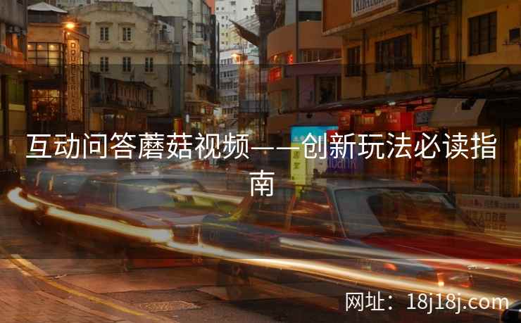 互动问答蘑菇视频——创新玩法必读指南