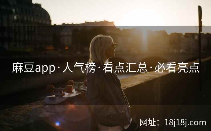 麻豆app·人气榜·看点汇总·必看亮点