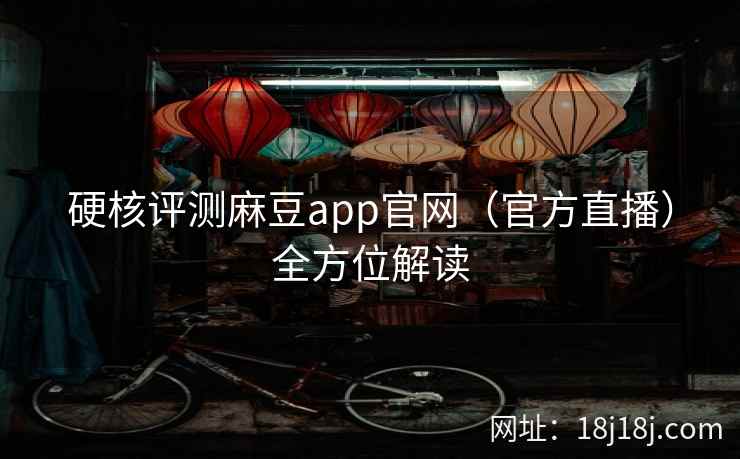 硬核评测麻豆app官网（官方直播）全方位解读