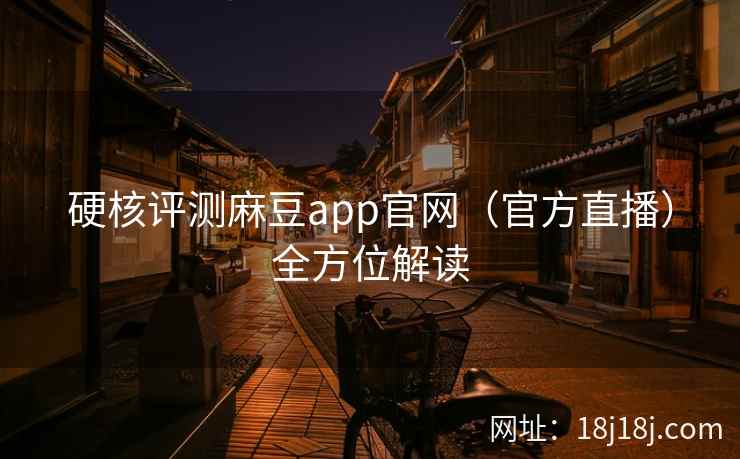 硬核评测麻豆app官网（官方直播）全方位解读