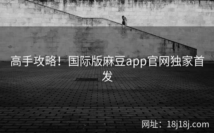 高手攻略！国际版麻豆app官网独家首发