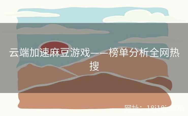 云端加速麻豆游戏——榜单分析全网热搜