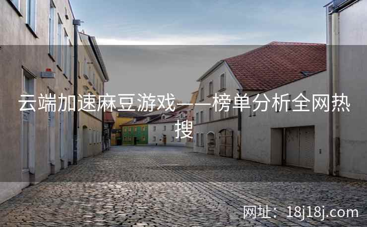 云端加速麻豆游戏——榜单分析全网热搜