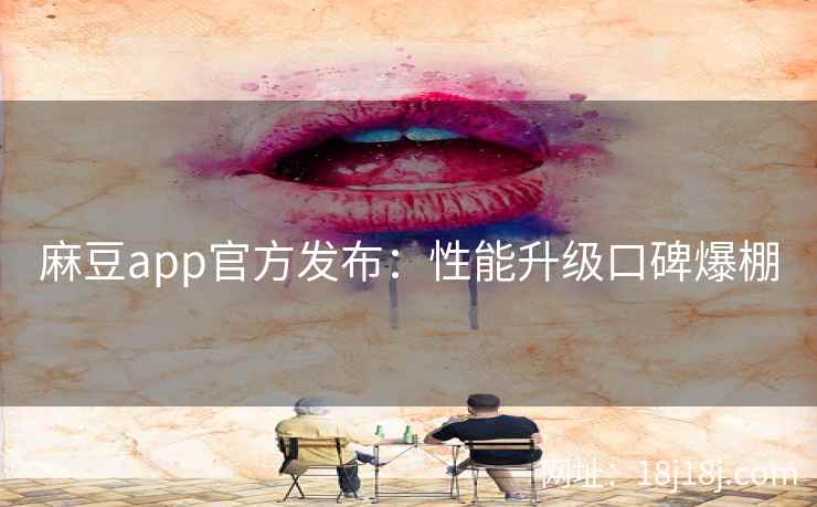 麻豆app官方发布：性能升级口碑爆棚