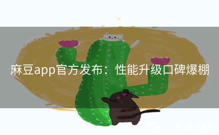麻豆app官方发布：性能升级口碑爆棚