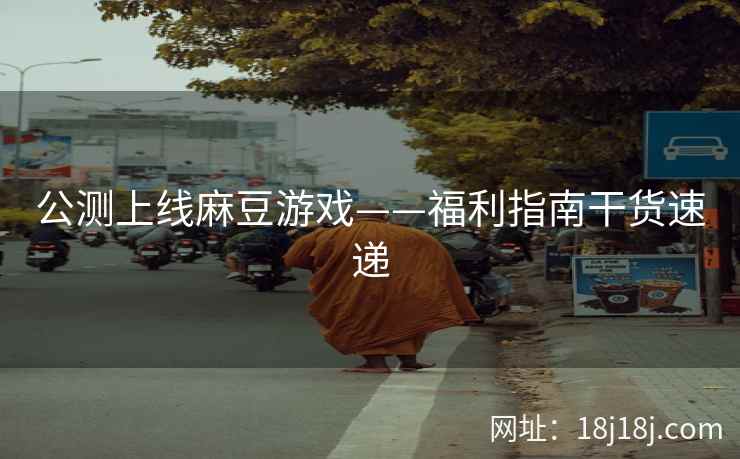 公测上线麻豆游戏——福利指南干货速递