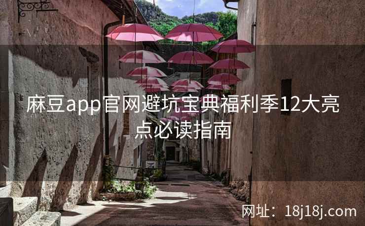 麻豆app官网避坑宝典福利季12大亮点必读指南