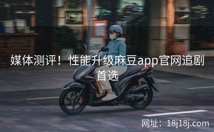 媒体测评！性能升级麻豆app官网追剧首选