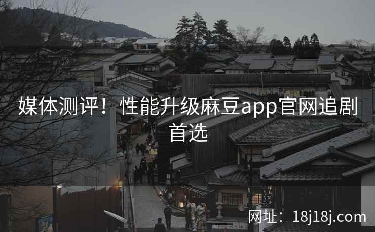 媒体测评！性能升级麻豆app官网追剧首选