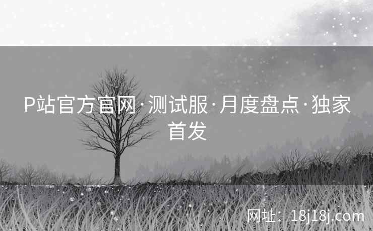 P站官方官网·测试服·月度盘点·独家首发